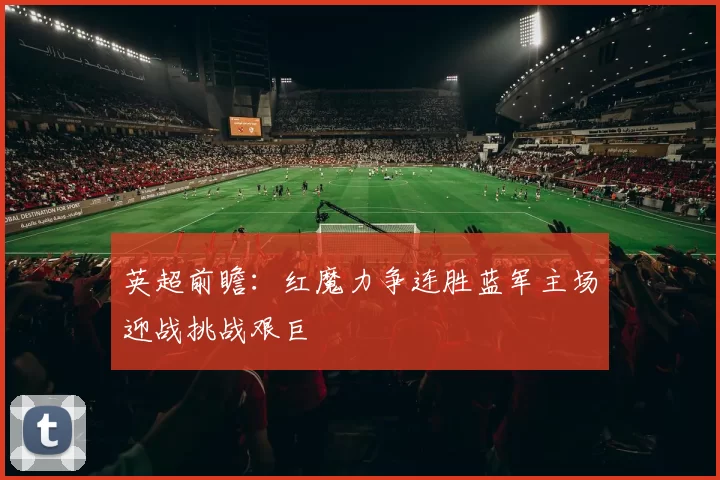 英超前瞻：红魔力争连胜蓝军主场迎战挑战艰巨