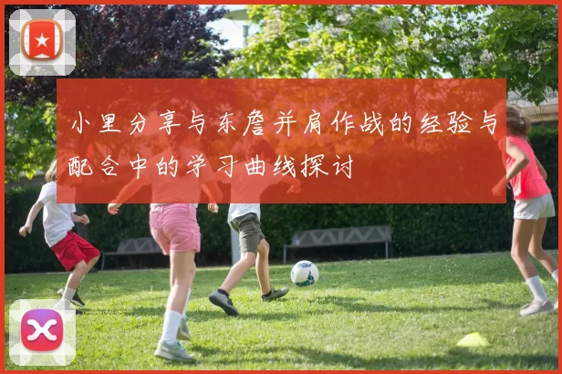 小里分享与东詹并肩作战的经验与配合中的学习曲线探讨