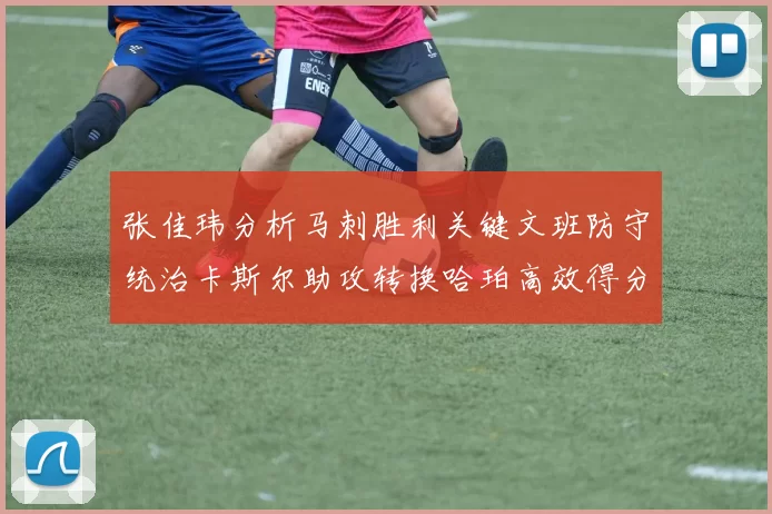 张佳玮分析马刺胜利关键文班防守统治卡斯尔助攻转换哈珀高效得分