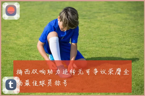 梅西双响助力逆转无可争议荣膺全场最佳球员称号