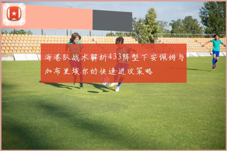 海港队战术解析433阵型下安佩姆与加布里埃尔的快速进攻策略
