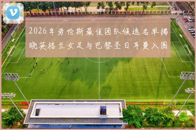 2026年劳伦斯最佳团队候选名单揭晓英格兰女足与巴黎圣日耳曼入围