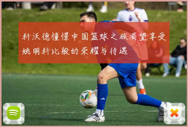 科沃德憧憬中国篮球之旅渴望享受姚明科比般的荣耀与待遇