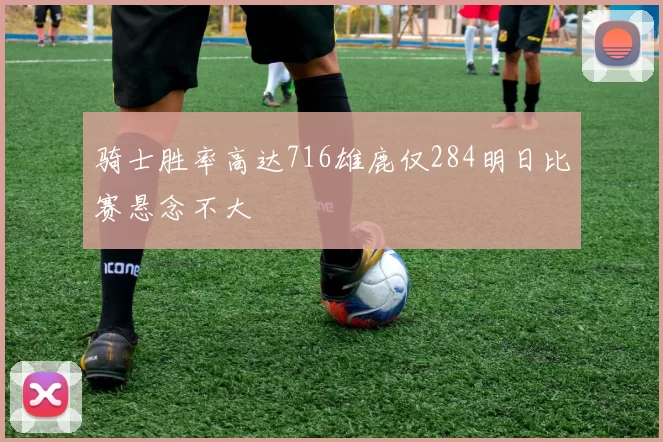 骑士胜率高达716雄鹿仅284明日比赛悬念不大