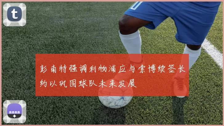 彭南特强调利物浦应与索博续签长约以巩固球队未来发展