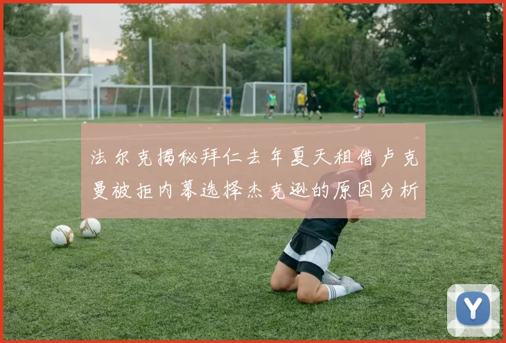 法尔克揭秘拜仁去年夏天租借卢克曼被拒内幕选择杰克逊的原因分析