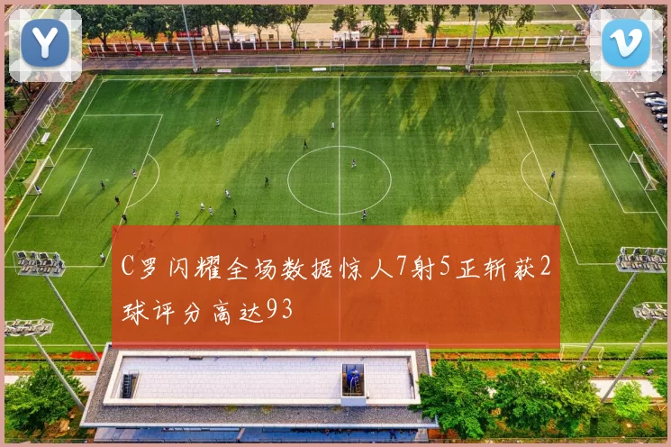 C罗闪耀全场数据惊人7射5正斩获2球评分高达93