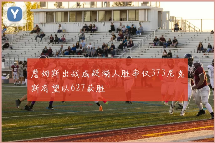 詹姆斯出战成疑湖人胜率仅373尼克斯有望以627获胜