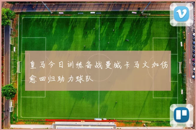 皇马今日训练备战曼城卡马文加伤愈回归助力球队