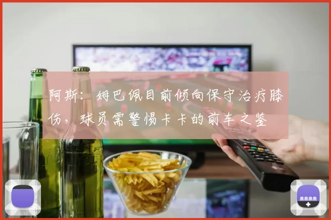 阿斯：姆巴佩目前倾向保守治疗膝伤，球员需警惕卡卡的前车之鉴