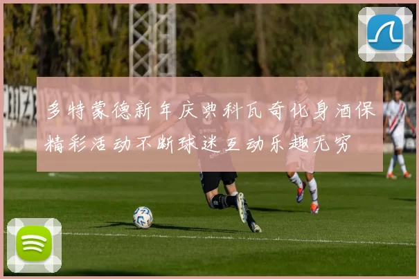 多特蒙德新年庆典科瓦奇化身酒保精彩活动不断球迷互动乐趣无穷