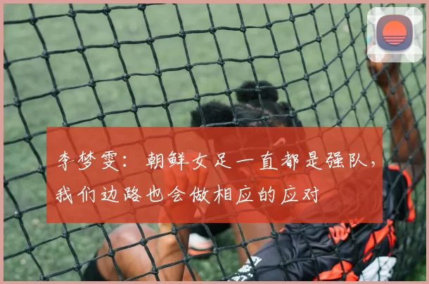 李梦雯：朝鲜女足一直都是强队，我们边路也会做相应的应对