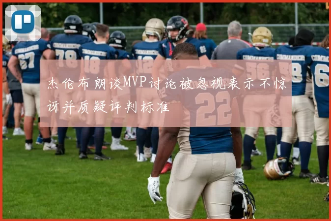 杰伦布朗谈MVP讨论被忽视表示不惊讶并质疑评判标准