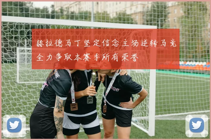 赫拉德马丁坚定信念主场逆转马竞全力争取本赛季所有荣誉