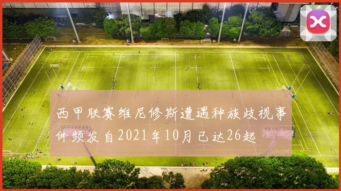 西甲联赛维尼修斯遭遇种族歧视事件频发自2021年10月已达26起