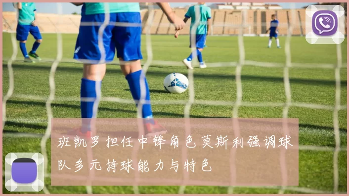 班凯罗担任中锋角色莫斯利强调球队多元持球能力与特色