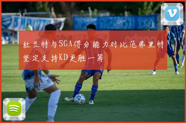 杜兰特与SGA得分能力对比范弗里特坚定支持KD更胜一筹