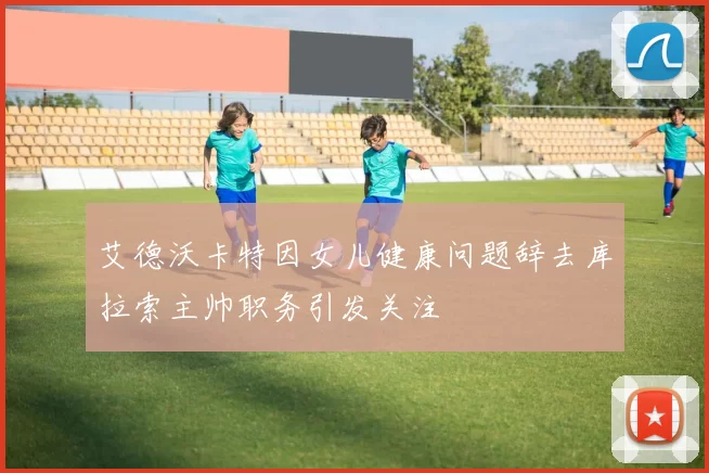 艾德沃卡特因女儿健康问题辞去库拉索主帅职务引发关注