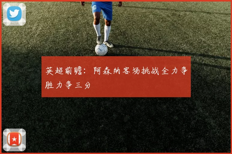英超前瞻：阿森纳客场挑战全力争胜力争三分