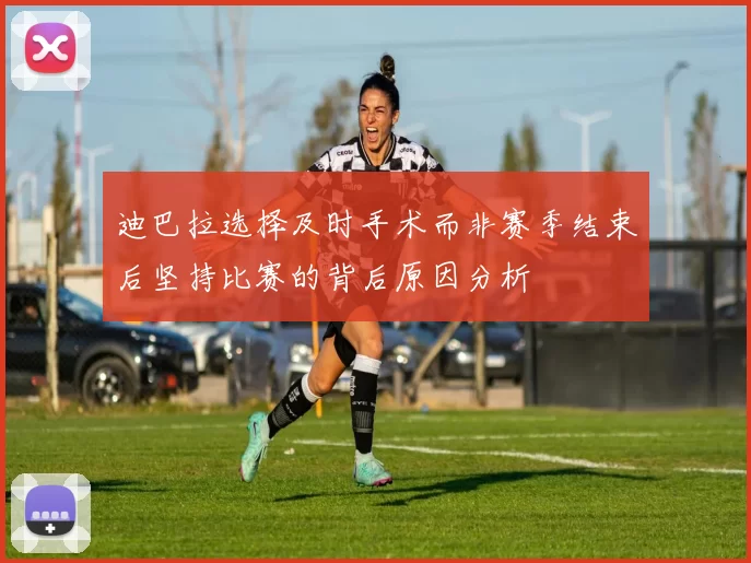迪巴拉选择及时手术而非赛季结束后坚持比赛的背后原因分析