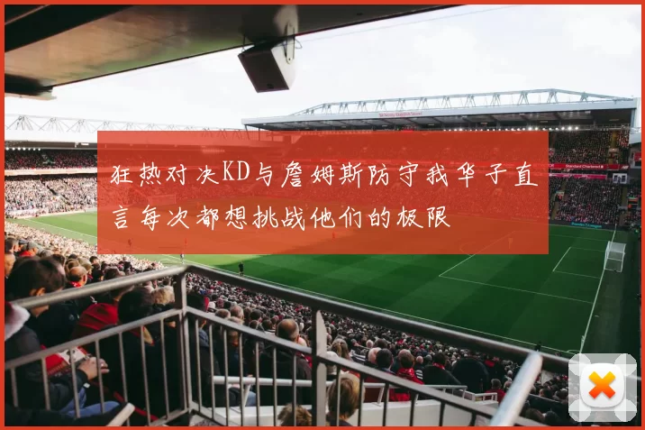 狂热对决KD与詹姆斯防守我华子直言每次都想挑战他们的极限