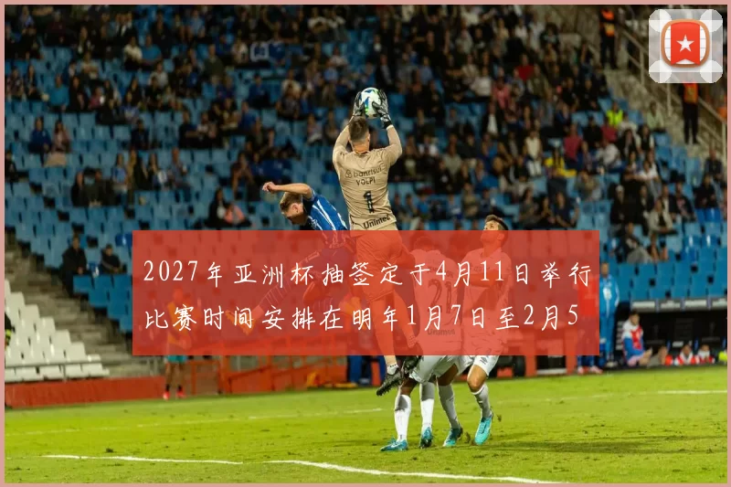 2027年亚洲杯抽签定于4月11日举行比赛时间安排在明年1月7日至2月5日
