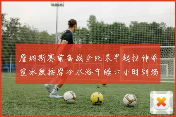 詹姆斯赛前备战全纪录早起拉伸举重冰敷按摩冷水浴午睡六小时到场准备