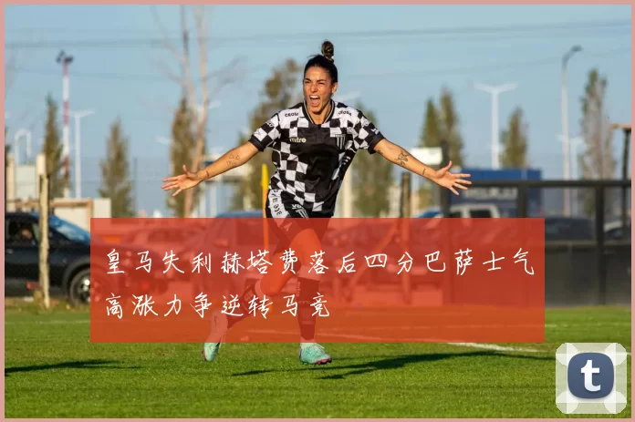 皇马失利赫塔费落后四分巴萨士气高涨力争逆转马竞