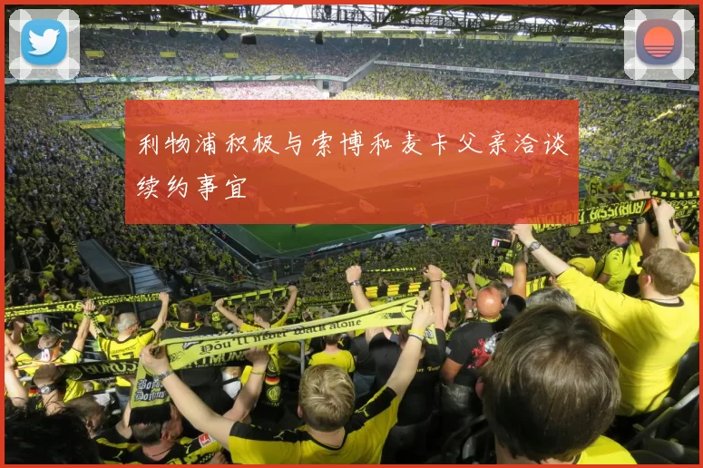 利物浦积极与索博和麦卡父亲洽谈续约事宜
