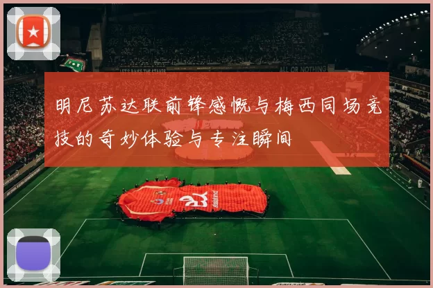 明尼苏达联前锋感慨与梅西同场竞技的奇妙体验与专注瞬间